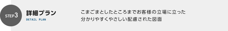 詳細プラン こまごまとしたところまでお客様の立場に立った分かりやすくやさしい配慮された図面