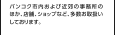 バンコク市内および近郊の事務所のほか、店舗、ショップなど、多数お取扱いしております。